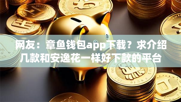 网友:章鱼钱包app下载?求介绍几款和安逸花一样好下款的平台 网友:章鱼钱包app下载?求介绍几款和安逸花一样好下款的平台