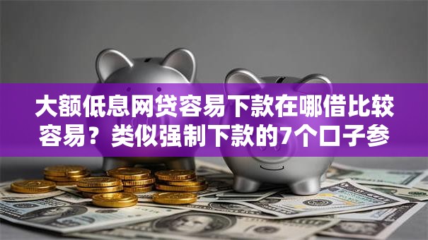 大额低息网贷容易下款在哪借比较容易？类似强制下款的7个口子参考