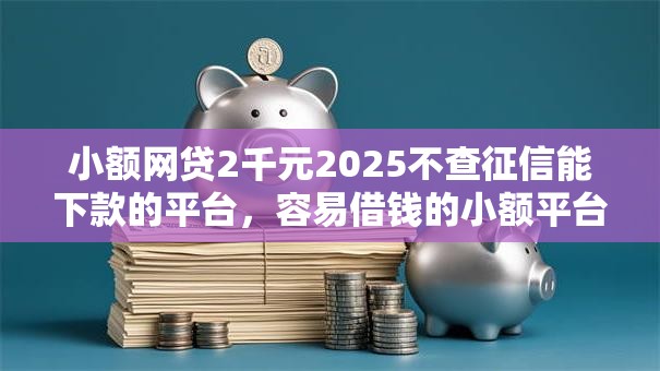 小额网贷2千元2025不查征信能下款的平台,容易借钱的小额平台的6个平台介绍 小额网贷2千元2025不查征信能下款的平台,容易借钱的小额平台的6个平台介绍