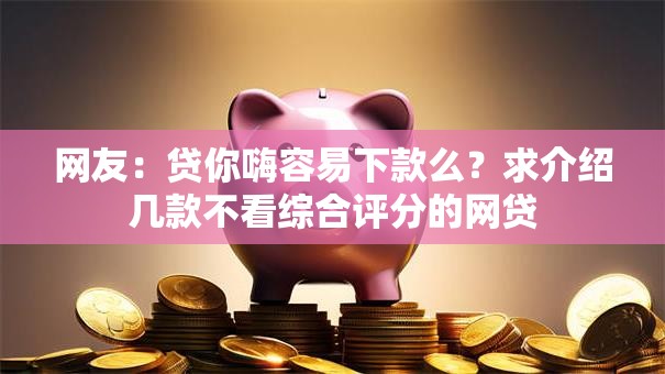 网友：贷你嗨容易下款么？求介绍几款不看综合评分的网贷