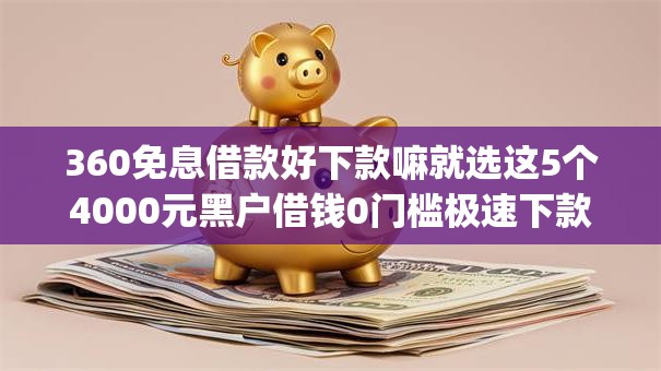 360免息借款好下款嘛就选这5个4000元黑户借钱0门槛极速下款app