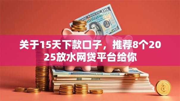 关于15天下款口子，推荐8个2025放水网贷平台给你