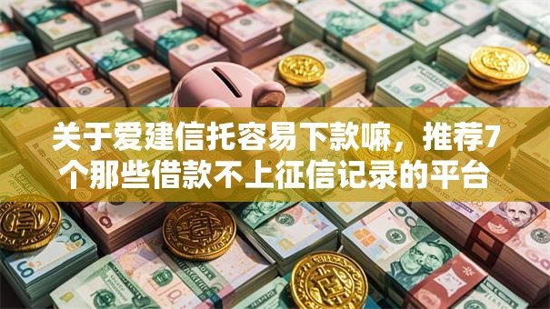 关于爱建信托容易下款嘛，推荐7个那些借款不上征信记录的平台给你