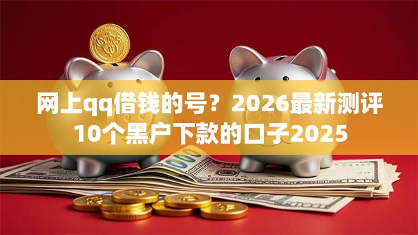 网上qq借钱的号？2026最新测评10个黑户下款的口子2025
