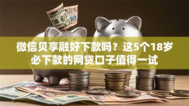 微信贝享融好下款吗？这5个18岁必下款的网贷口子值得一试