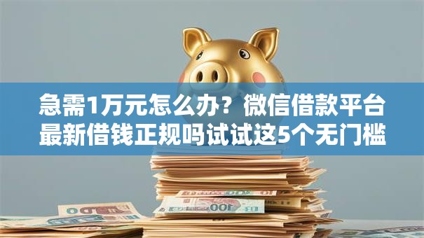 急需1万元怎么办?微信借款平台最新借钱正规吗试试这5个无门槛平台 急需1万元怎么办?微信借款平台最新借钱正规吗试试这5个无门槛平台
