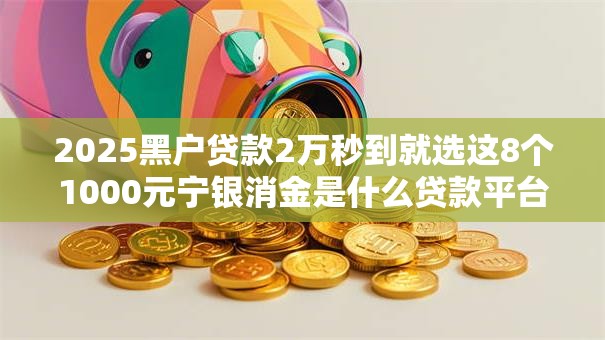 2025黑户贷款2万秒到就选这8个1000元宁银消金是什么贷款平台 2025黑户贷款2万秒到就选这8个1000元宁银消金是什么贷款平台