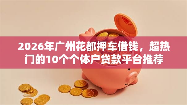 2026年广州花都押车借钱，超热门的10个个体户贷款平台推荐