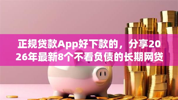 正规贷款App好下款的,分享2026年最新8个不看负债的长期网贷app 正规贷款App好下款的,分享2026年最新8个不看负债的长期网贷app