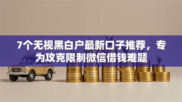 7个无视黑白户最新口子推荐,专为攻克限制微信借钱难题 7个无视黑白户最新口子推荐,专为攻克限制微信借钱难题