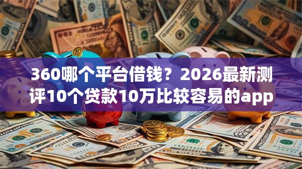 360哪个平台借钱？2026最新测评10个贷款10万比较容易的app
