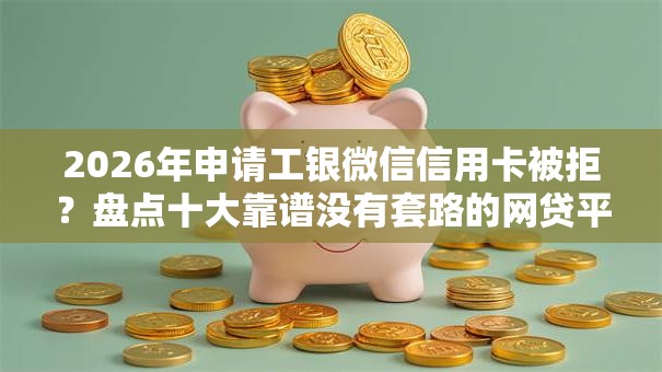 2026年申请工银微信信用卡被拒?盘点十大靠谱没有套路的网贷平台 2026年申请工银微信信用卡被拒?盘点十大靠谱没有套路的网贷平台