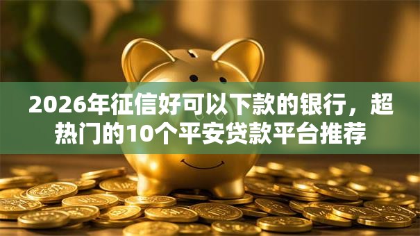2026年征信好可以下款的银行，超热门的10个平安贷款平台推荐