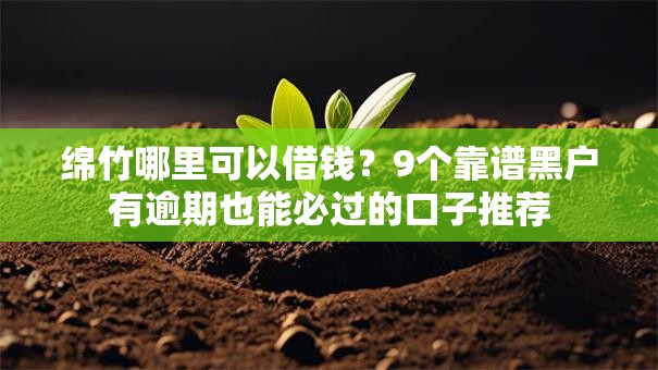 绵竹哪里可以借钱？9个靠谱黑户有逾期也能必过的口子推荐