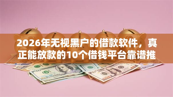 2026年无视黑户的借款软件,真正能放款的10个借钱平台靠谱推荐 2026年无视黑户的借款软件,真正能放款的10个借钱平台靠谱推荐