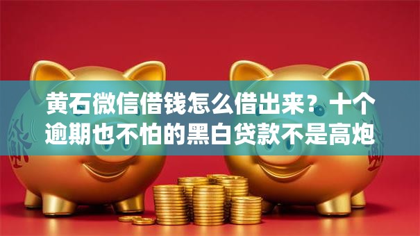 黄石微信借钱怎么借出来?十个逾期也不怕的黑白贷款不是高炮的app 黄石微信借钱怎么借出来?十个逾期也不怕的黑白贷款不是高炮的app