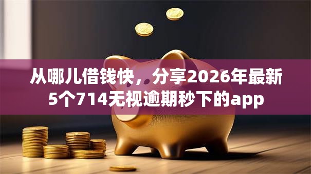 从哪儿借钱快，分享2026年最新5个714无视逾期秒下的app