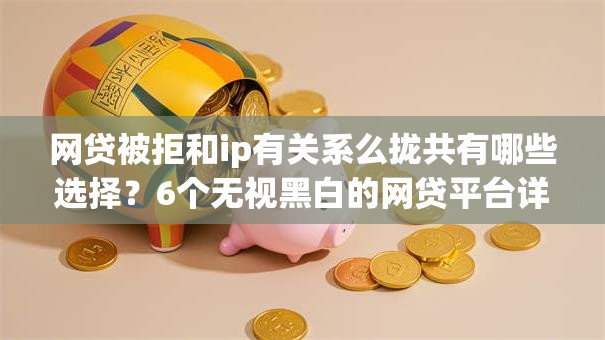 网贷被拒和ip有关系么拢共有哪些选择?6个无视黑白的网贷平台详解 网贷被拒和ip有关系么拢共有哪些选择?6个无视黑白的网贷平台详解