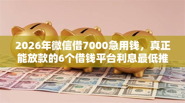 2026年微信借7000急用钱，真正能放款的6个借钱平台利息最低推荐