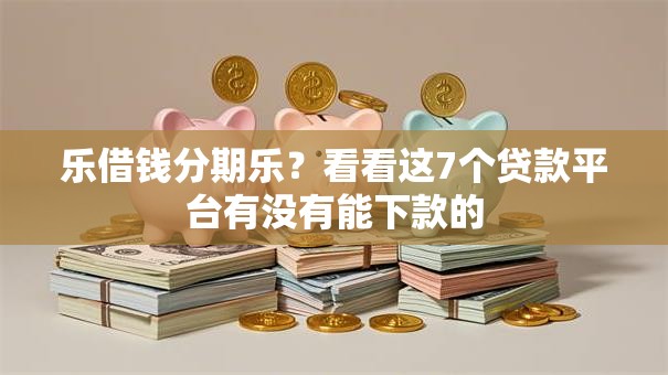 乐借钱分期乐？看看这7个贷款平台有没有能下款的