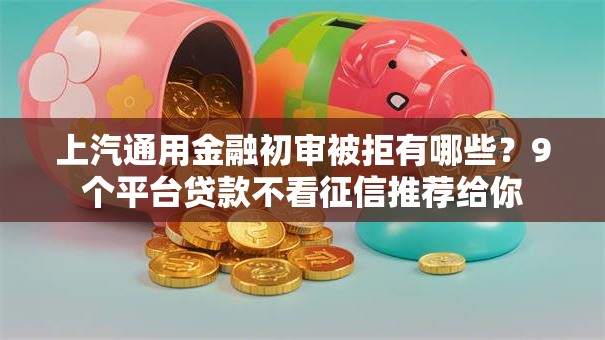 上汽通用金融初审被拒有哪些？9个平台贷款不看征信推荐给你