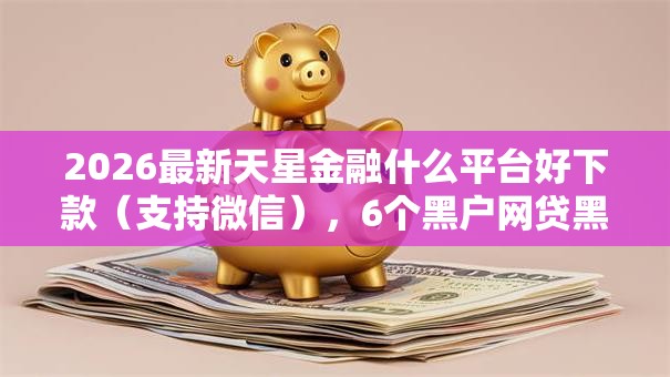 2026最新天星金融什么平台好下款(支持微信),6个黑户网贷黑名单需要2万能借款平台无私分享 2026最新天星金融什么平台好下款(支持微信),6个黑户网贷黑名单需要2万能借款平台无私分享