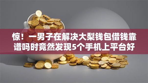 惊!一男子在解决大梨钱包借钱靠谱吗时竟然发现5个手机上平台好借钱,事后分享了出来 惊!一男子在解决大梨钱包借钱靠谱吗时竟然发现5个手机上平台好借钱,事后分享了出来