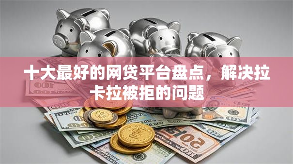 十大最好的网贷平台盘点，解决拉卡拉被拒的问题