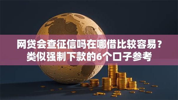 网贷会查征信吗在哪借比较容易？类似强制下款的6个口子参考