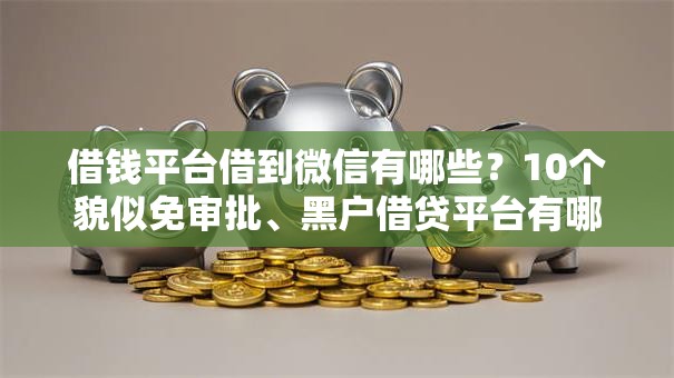 借钱平台借到微信有哪些?10个貌似免审批、黑户借贷平台有哪几家合集 借钱平台借到微信有哪些?10个貌似免审批、黑户借贷平台有哪几家合集