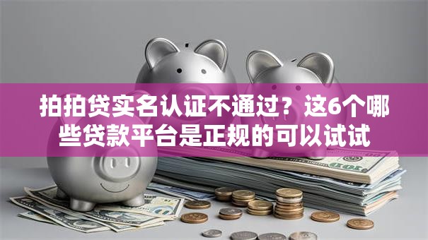 拍拍贷实名认证不通过？这6个哪些贷款平台是正规的可以试试