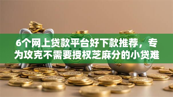 6个网上贷款平台好下款推荐,专为攻克不需要授权芝麻分的小贷难题 6个网上贷款平台好下款推荐,专为攻克不需要授权芝麻分的小贷难题