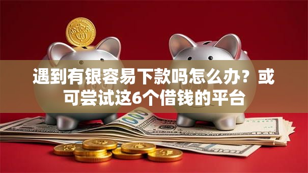 遇到有银容易下款吗怎么办？或可尝试这6个借钱的平台