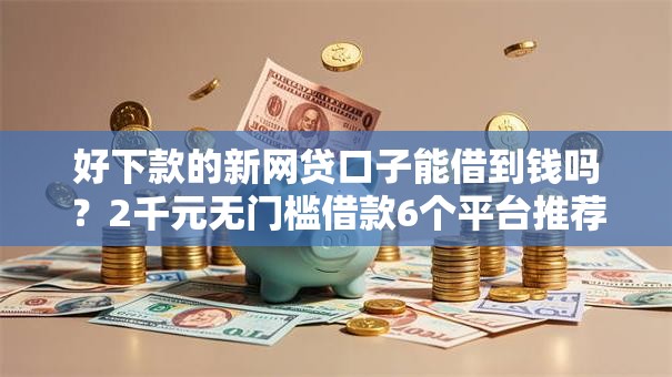 好下款的新网贷口子能借到钱吗？2千元无门槛借款6个平台推荐