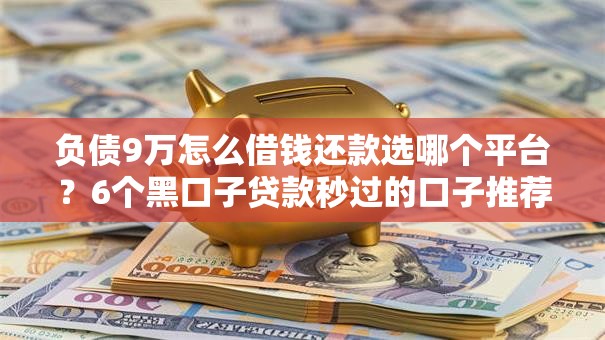 负债9万怎么借钱还款选哪个平台？6个黑口子贷款秒过的口子推荐