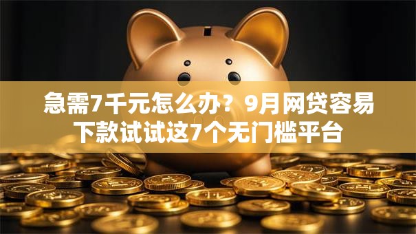 急需7千元怎么办？9月网贷容易下款试试这7个无门槛平台