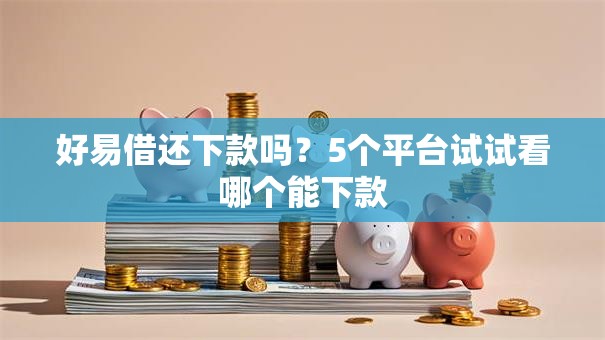 好易借还下款吗？5个平台试试看哪个能下款