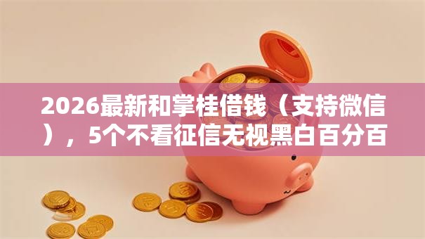 2026最新和掌桂借钱（支持微信），5个不看征信无视黑白百分百下款网贷平台无私分享