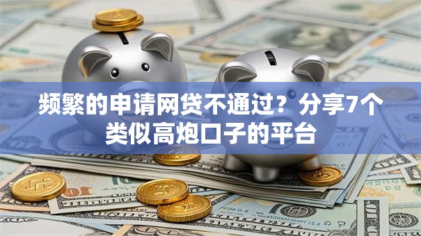 频繁的申请网贷不通过？分享7个类似高炮口子的平台
