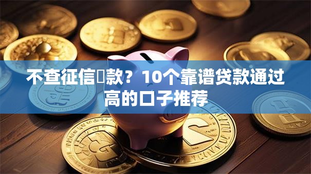 不查征信賘款？10个靠谱贷款通过高的口子推荐