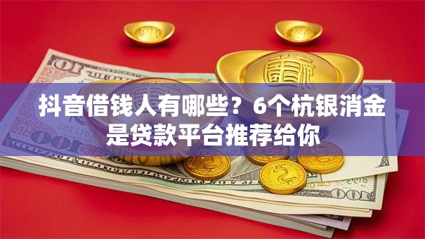 抖音借钱人有哪些？6个杭银消金是贷款平台推荐给你