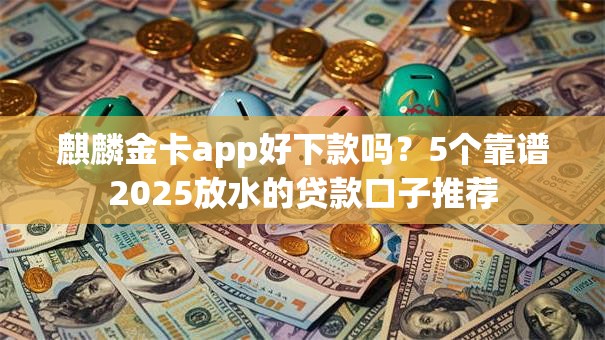 麒麟金卡app好下款吗？5个靠谱2025放水的贷款口子推荐
