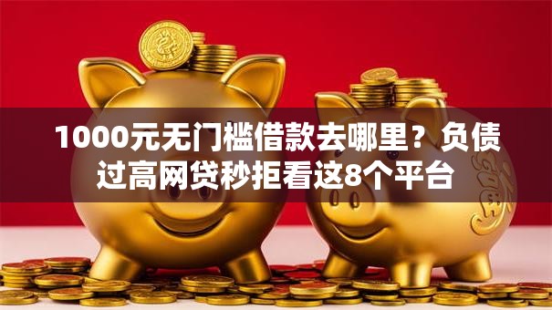 1000元无门槛借款去哪里？负债过高网贷秒拒看这8个平台