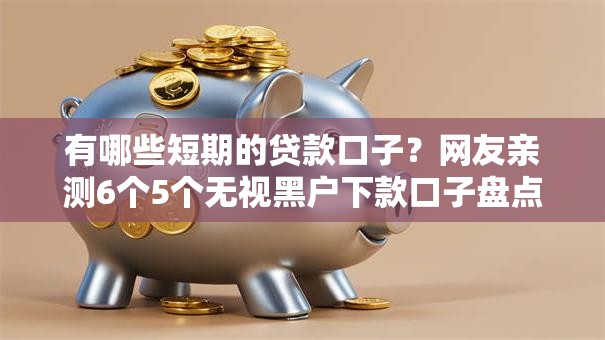 有哪些短期的贷款口子?网友亲测6个5个无视黑户下款口子盘点 有哪些短期的贷款口子?网友亲测6个5个无视黑户下款口子盘点