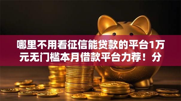 哪里不用看征信能贷款的平台1万元无门槛本月借款平台力荐!分享小额网贷口子1万元无门槛借款 哪里不用看征信能贷款的平台1万元无门槛本月借款平台力荐!分享小额网贷口子1万元无门槛借款