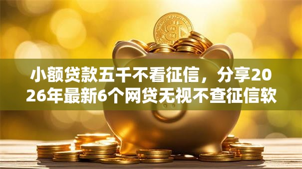 小额贷款五千不看征信，分享2026年最新6个网贷无视不查征信软件