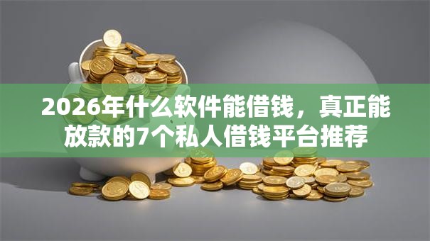 2026年什么软件能借钱，真正能放款的7个私人借钱平台推荐