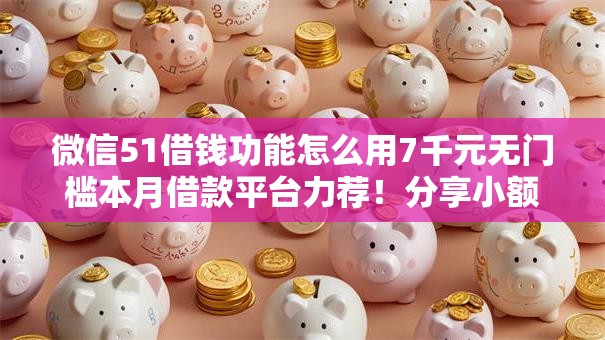 微信51借钱功能怎么用7千元无门槛本月借款平台力荐！分享小额网贷口子7千元无门槛借款