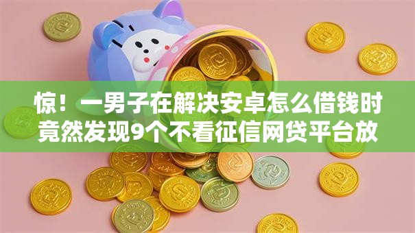 惊!一男子在解决安卓怎么借钱时竟然发现9个不看征信网贷平台放款快的软件,事后分享了出来 惊!一男子在解决安卓怎么借钱时竟然发现9个不看征信网贷平台放款快的软件,事后分享了出来