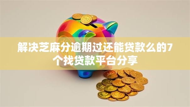 解决芝麻分逾期过还能贷款么的7个找贷款平台分享